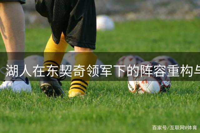 湖人在东契奇领军下的阵容重构与战术选择