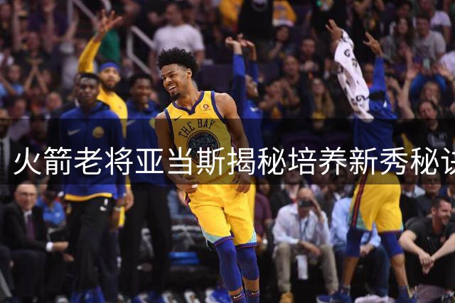 火箭老将亚当斯揭秘培养新秀秘诀：用"霸凌式训练"激发潜力