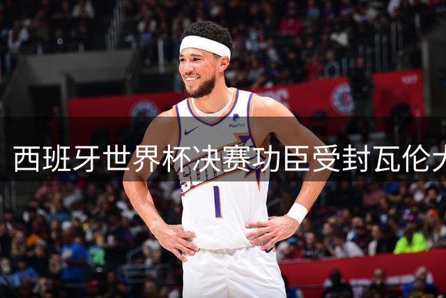 西班牙世界杯决赛功臣受封瓦伦大使 但巴萨未来“悬了”